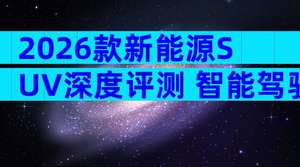 2026款新能源SUV深度评测 智能驾驶与续航表现如何